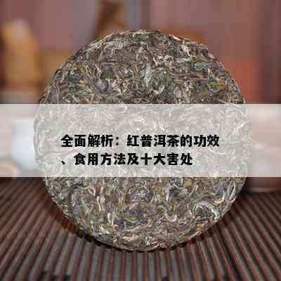 全面解析：红普洱茶的功效、食用方法及十大害处