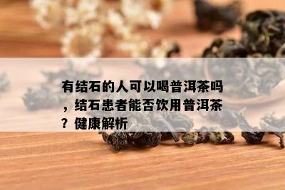 有结石的人可以喝普洱茶吗，结石患者能否饮用普洱茶？健康解析