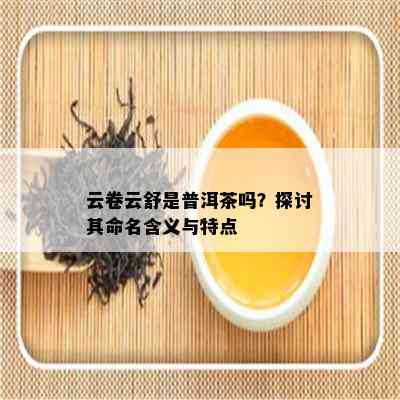 云卷云舒是普洱茶吗？探讨其命名含义与特点