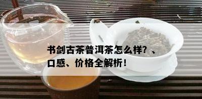 书剑古茶普洱茶怎么样？、口感、价格全解析！