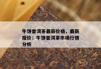 牛饼普洱茶最新价格，最新报价：牛饼普洱茶市场行情分析