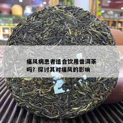 痛风病患者适合饮用普洱茶吗？探讨其对痛风的影响