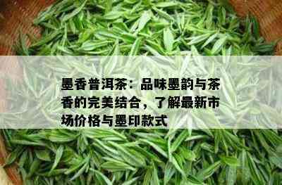 墨香普洱茶：品味墨韵与茶香的完美结合，熟悉最新市场价格与墨印款式