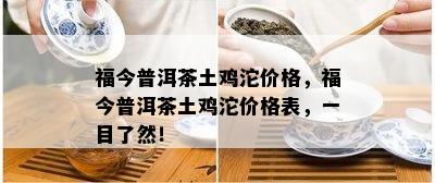 福今普洱茶土鸡沱价格，福今普洱茶土鸡沱价格表，一目了然！