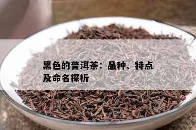 黑色的普洱茶：品种、特点及命名探析