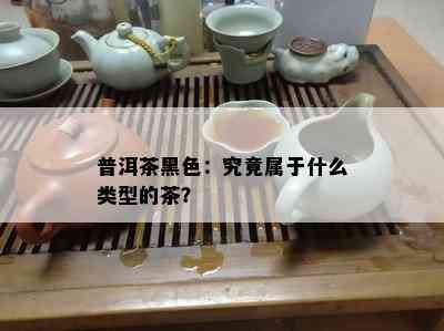 普洱茶黑色：究竟属于什么类型的茶？