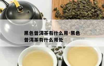 黑色普洱茶有什么用-黑色普洱茶有什么用处