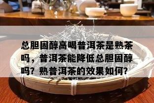 总胆固醇高喝普洱茶是熟茶吗，普洱茶能减少总胆固醇吗？熟普洱茶的效果怎样？