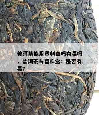 普洱茶能用塑料盒吗有吗，普洱茶与塑料盒：是不是有？