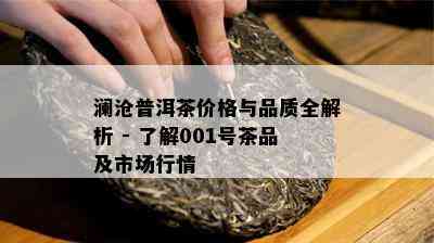 澜沧普洱茶价格与品质全解析 - 熟悉001号茶品及市场行情