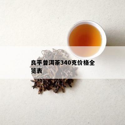 良平普洱茶340克价格全览表