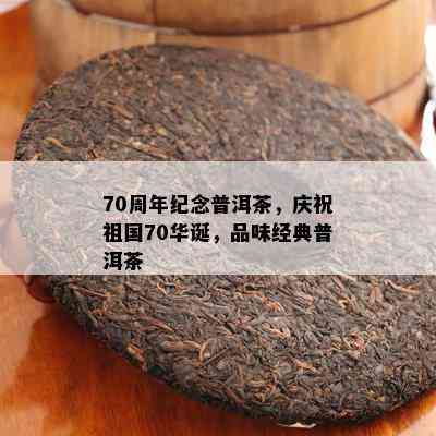 70周年纪念普洱茶，庆祝祖国70华诞，品味经典普洱茶