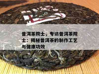 普洱茶院士，专访普洱茶院士：揭秘普洱茶的制作工艺与健康功效