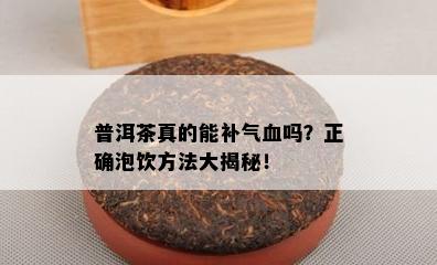 普洱茶真的能补气血吗？正确泡饮方法大揭秘！