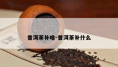 普洱茶补啥-普洱茶补什么