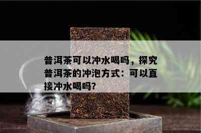 普洱茶可以冲水喝吗，探究普洱茶的冲泡方法：可以直接冲水喝吗？