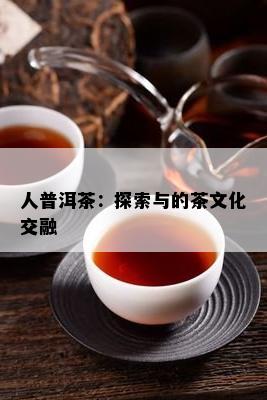 人普洱茶：探索与的茶文化交融