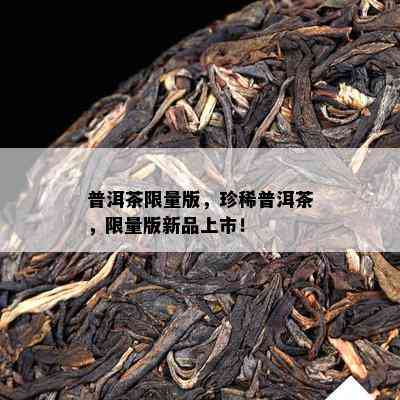 普洱茶 *** 版，珍稀普洱茶， *** 版新品上市！