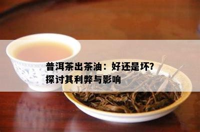 普洱茶出茶油：好还是坏？探讨其利弊与影响