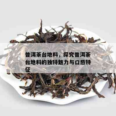 普洱茶台地料，探究普洱茶台地料的特别魅力与口感特征