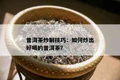 普洱茶炒制技巧：如何炒出好喝的普洱茶？