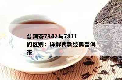 普洱茶7842与7811的区别：详解两款经典普洱茶