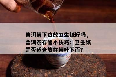 普洱茶下边放卫生纸好吗，普洱茶存储小技巧：卫生纸是不是适合放在茶叶下面？