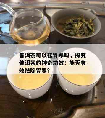 普洱茶可以祛胃寒吗，探究普洱茶的神奇功效：能否有效祛除胃寒？