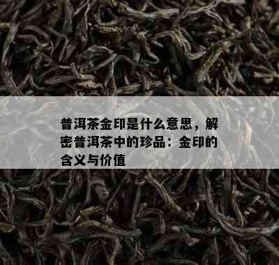 普洱茶金印是什么意思，解密普洱茶中的珍品：金印的含义与价值