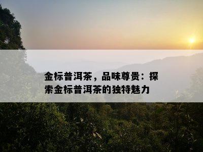 金标普洱茶，品味尊贵：探索金标普洱茶的特别魅力