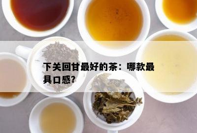 下关回甘更好的茶：哪款更具口感？