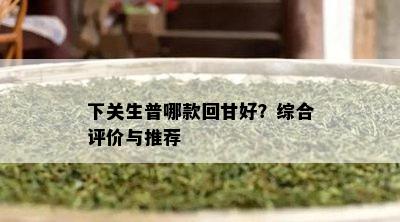 下关生普哪款回甘好？综合评价与推荐