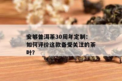 安够普洱茶30周年定制：怎样评价这款备受关注的茶叶？