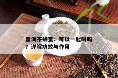 普洱茶蜂蜜：可以一起喝吗？详解功效与作用