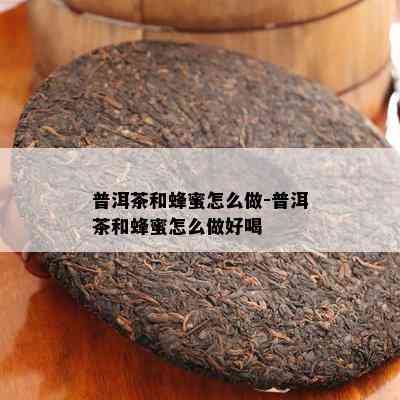 普洱茶和蜂蜜怎么做-普洱茶和蜂蜜怎么做好喝