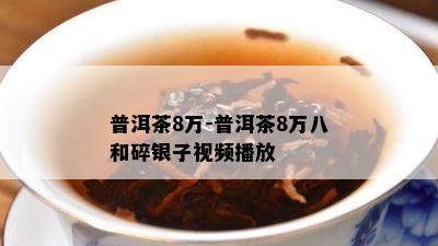 普洱茶8万-普洱茶8万八和碎银子视频播放