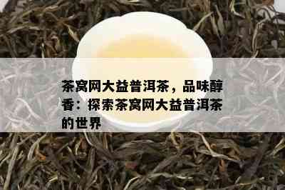 茶窝网大益普洱茶，品味醇香：探索茶窝网大益普洱茶的世界