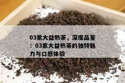 03紫大益熟茶，深度品鉴：03紫大益熟茶的特别魅力与口感体验