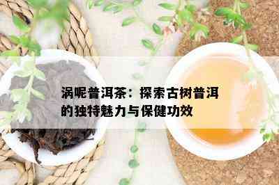 涡呢普洱茶：探索古树普洱的独特魅力与保健功效