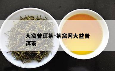 大窝普洱茶-茶窝网大益普洱茶