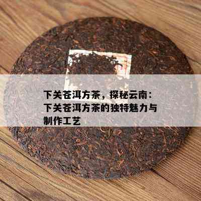 下关苍洱方茶，探秘云南：下关苍洱方茶的独特魅力与制作工艺