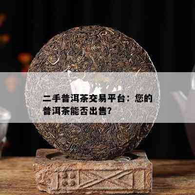 二手普洱茶交易平台：您的普洱茶能否出售？