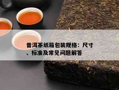 普洱茶纸箱包装规格：尺寸、标准及常见问题解答