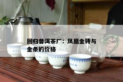 回归普洱茶厂：凤凰金砖与金条的价格