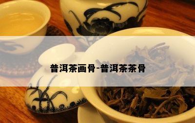 普洱茶画骨-普洱茶茶骨