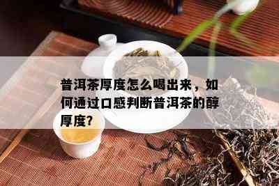 普洱茶厚度怎么喝出来，怎样通过口感判断普洱茶的醇厚度？