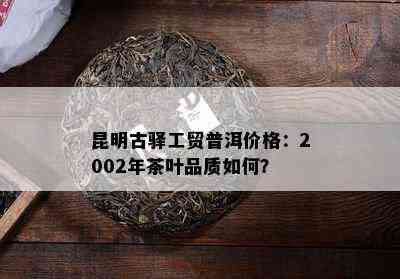 昆明古驿工贸普洱价格：2002年茶叶品质怎样？