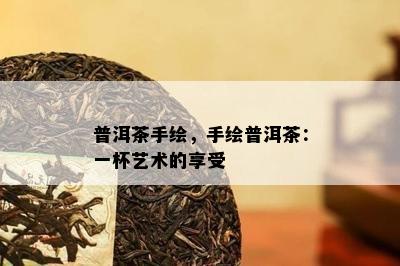 普洱茶手绘，手绘普洱茶：一杯艺术的享受