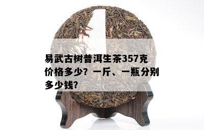 易武古树普洱生茶357克价格多少？一斤、一瓶分别多少钱？