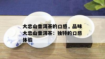 大忠山普洱茶的口感，品味大忠山普洱茶：特别的口感体验